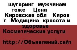 шугаринг (мужчинам тоже) › Цена ­ 100 - Кировская обл., Киров г. Медицина, красота и здоровье » Косметические услуги   